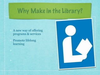Why Make in the Library? 
A new way of offering 
programs & services 
Promote lifelong 
learning 
Facilitate community 
engagement 
The third space 
 