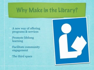 Why Make in the Library? 
A new way of offering 
programs & services 
Promote lifelong 
learning 
Facilitate community 
engagement 
The third space 
 