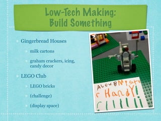 Low-Tech Making: 
Build Something 
Gingerbread Houses 
milk cartons 
graham crackers, icing, 
candy decor 
LEGO Club 
LEGO bricks 
(challenge) 
(display space) 
 