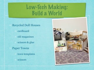 Low-Tech Making: 
Build a World 
Recycled Doll Houses 
cardboard 
old magazines 
scissors & glue 
Paper Towns 
town templates 
scissors 
 