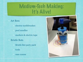 Medium-Tech Making: 
It’s Alive! 
Art Bots 
electric toothbrushes 
pool noodles 
markers & electric tape 
Bristle Bots 
Bristle Bot party pack 
tools 
race course 
 