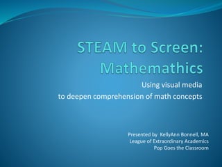 Using visual media 
to deepen comprehension of math concepts 
Presented by KellyAnn Bonnell, MA 
League of Extraordinary Academics 
Pop Goes the Classroom 
 
