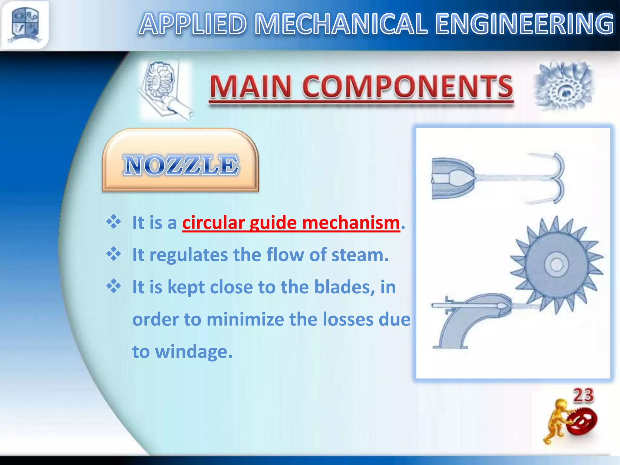  It is a circular guide mechanism.
 It regulates the flow of steam.
 It is kept close to the blades, in
order to minimize the losses due
to windage.

 