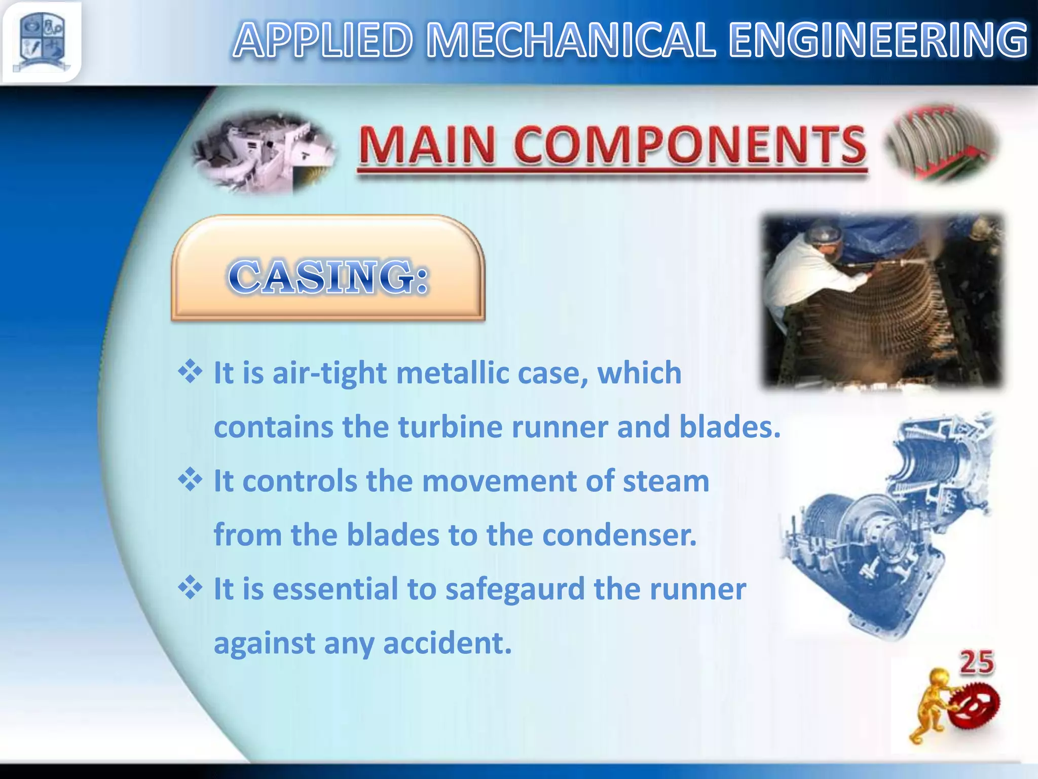  It is air-tight metallic case, which
contains the turbine runner and blades.
 It controls the movement of steam
from the blades to the condenser.
 It is essential to safegaurd the runner
against any accident.

 
