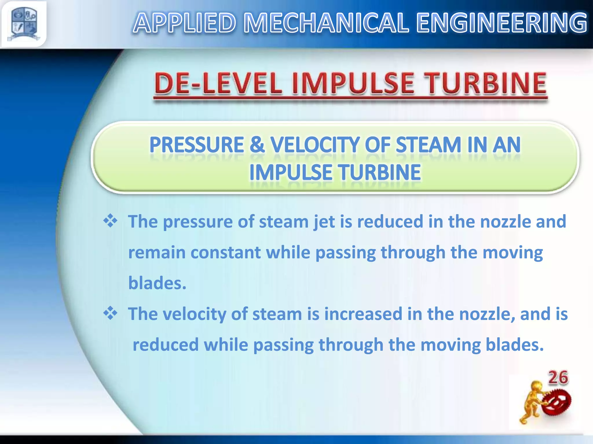  The pressure of steam jet is reduced in the nozzle and
remain constant while passing through the moving
blades.

 The velocity of steam is increased in the nozzle, and is
reduced while passing through the moving blades.

 