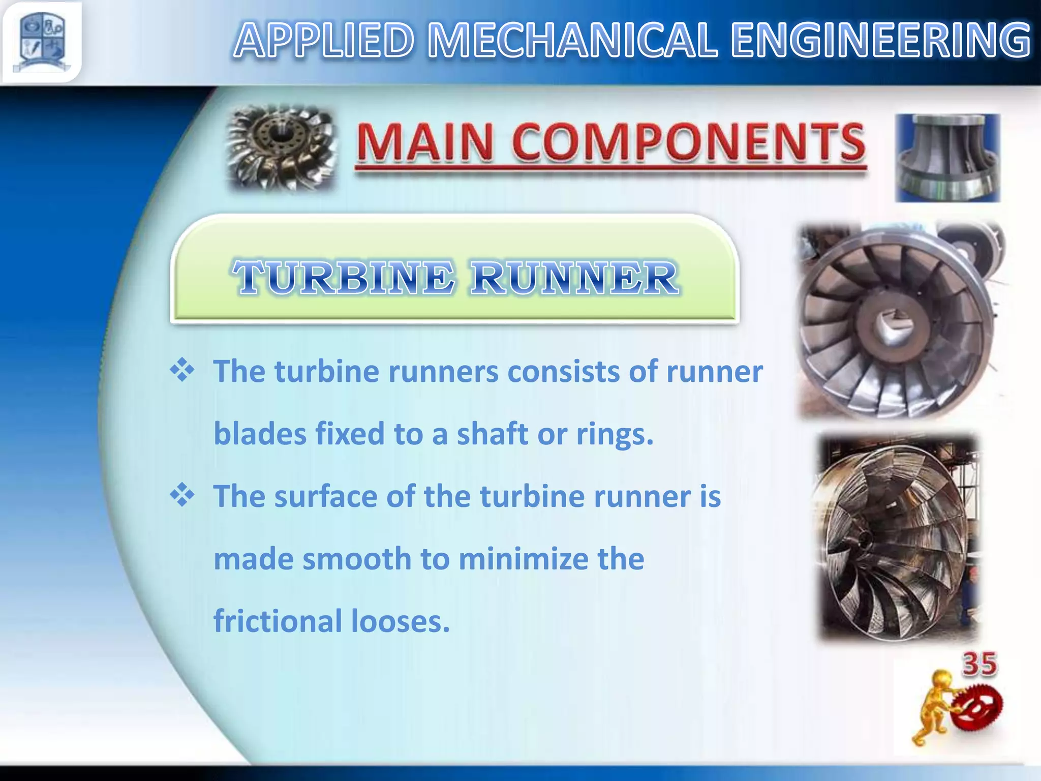  The turbine runners consists of runner
blades fixed to a shaft or rings.
 The surface of the turbine runner is
made smooth to minimize the

frictional looses.

 