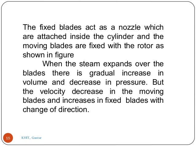 The fixed blades act as a nozzle which
are attached inside the cylinder and the
moving blades are fixed with the rotor as
...