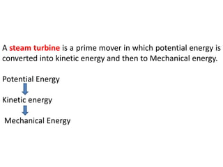 A steam turbine is a prime mover in which potential energy is
converted into kinetic energy and then to Mechanical energy.
Potential Energy
Kinetic energy
Mechanical Energy
 