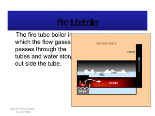 Firetubeboiler
n
e
The fire tube boiler i
which the flow gases
passes through the
tubes and water stor
out side the tube.
Engr. Md. Irteza Hossain
Faculty, BSME
 