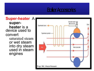 BoilerAccessories
Super-heater A
super-
heater is a
device used to
convert
saturated steam
or wet steam
into dry steam
used in steam
engines
Engr. Md. IrtezaHossain
 