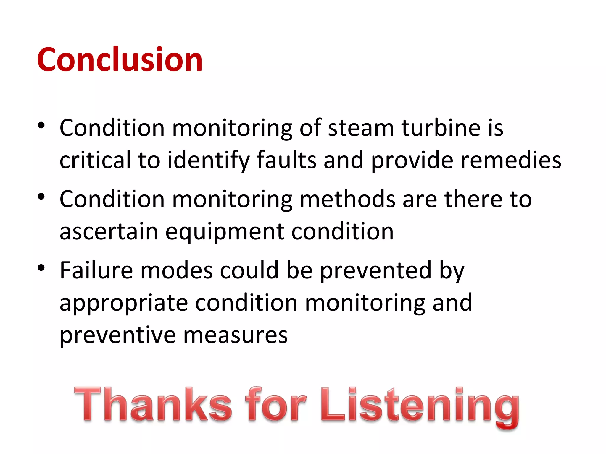 Conclusion
• Condition monitoring of steam turbine is
critical to identify faults and provide remedies
• Condition monitoring methods are there to
ascertain equipment condition
• Failure modes could be prevented by
appropriate condition monitoring and
preventive measures
 