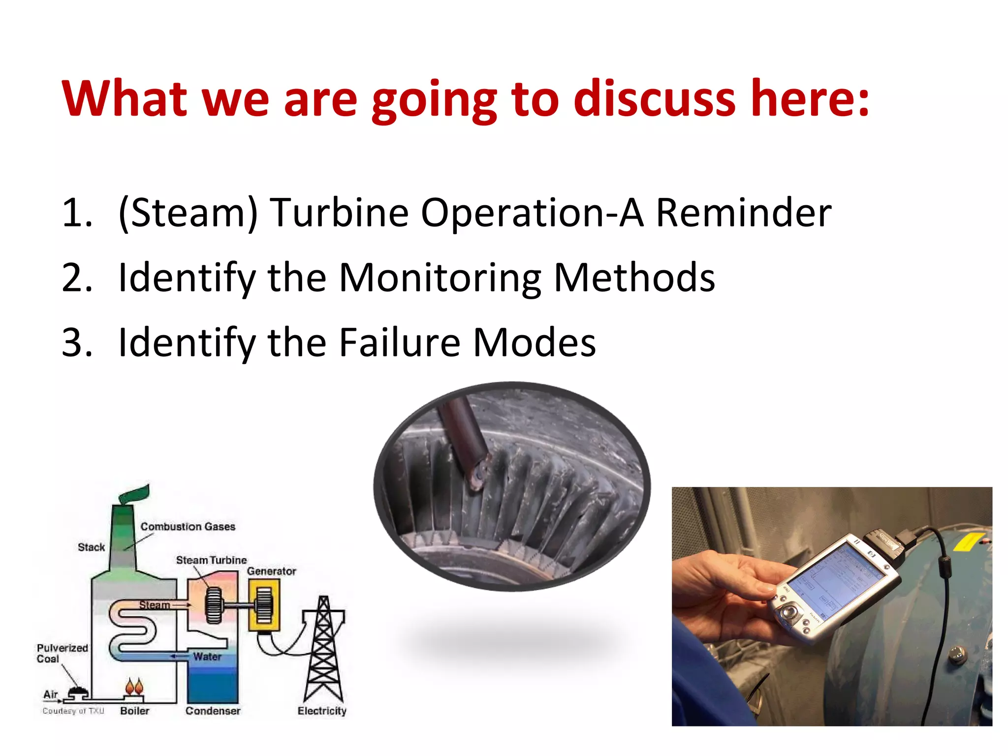 What we are going to discuss here:
1. (Steam) Turbine Operation-A Reminder
2. Identify the Monitoring Methods
3. Identify the Failure Modes
 