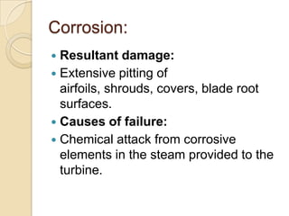 Corrosion:
Resultant damage:
 Extensive pitting of
airfoils, shrouds, covers, blade root
surfaces.
 Causes of failure:
 Chemical attack from corrosive
elements in the steam provided to the
turbine.


 