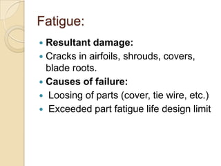 Fatigue:
Resultant damage:
 Cracks in airfoils, shrouds, covers,
blade roots.
 Causes of failure:
 Loosing of parts (cover, tie wire, etc.)
 Exceeded part fatigue life design limit


 