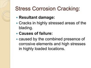 Stress Corrosion Cracking:
Resultant damage:
 Cracks in highly stressed areas of the
blading.
 Causes of failure:
 caused by the combined presence of
corrosive elements and high stresses
in highly loaded locations.


 