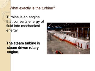 What exactly is the turbine?

Turbine is an engine
that converts energy of
fluid into mechanical
energy


The steam turbine is
steam driven rotary
engine.
 