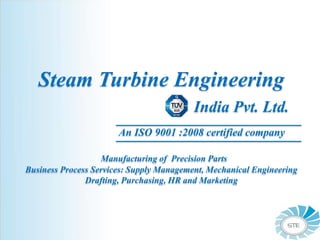 Steam Turbine Engineering
India Pvt. Ltd.
An ISO 9001 :2008 certified company
Manufacturing of Precision Parts
Business Process Services: Supply Management, Mechanical Engineering
Drafting, Purchasing, HR and Marketing
 