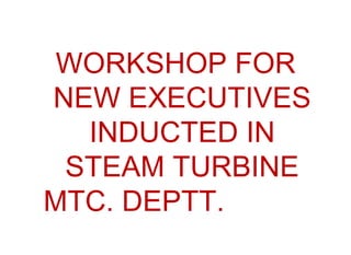 WORKSHOP FOR
NEW EXECUTIVES
INDUCTED IN
STEAM TURBINE
MTC. DEPTT.
 