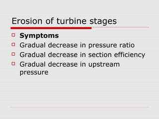 Erosion of turbine stages
 Symptoms
 Gradual decrease in pressure ratio
 Gradual decrease in section efficiency
 Gradual decrease in upstream
pressure
 