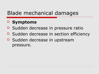 Blade mechanical damages
 Symptoms
 Sudden decrease in pressure ratio
 Sudden decrease in section efficiency
 Sudden decrease in upstream
pressure.
 