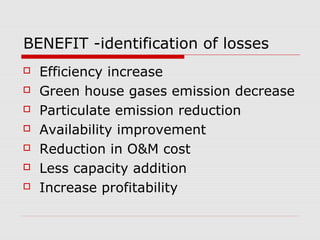 BENEFIT -identification of losses
 Efficiency increase
 Green house gases emission decrease
 Particulate emission reduction
 Availability improvement
 Reduction in O&M cost
 Less capacity addition
 Increase profitability
 