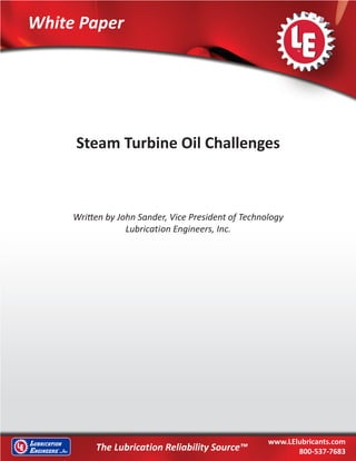 LE WHITE PAPER
Steam Turbine Oil Challenges
1© 2012 Lubrication Engineers, Inc.
White Paper
The Lubrication Reliability Source™
www.LElubricants.com
800-537-7683
Steam Turbine Oil Challenges
Written by John Sander, Vice President of Technology
Lubrication Engineers, Inc.
 