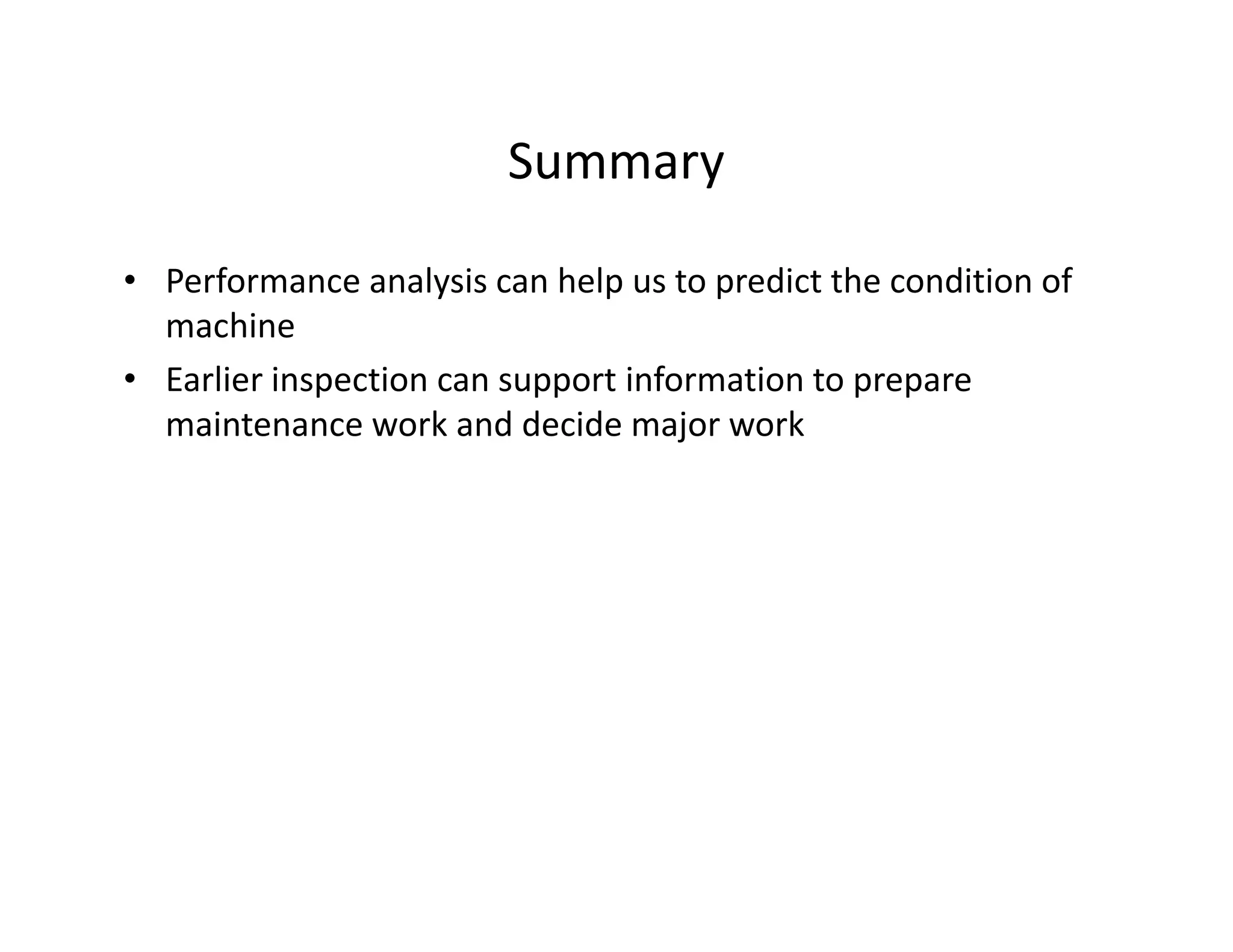 Summary
• Performance analysis can help us to predict the condition of
machine
• Earlier inspection can support information to prepare
maintenance work and decide major work
 