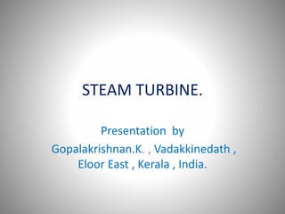 STEAM TURBINE.
Presentation by
Gopalakrishnan.K. , Vadakkinedath ,
Eloor East , Kerala , India.
 