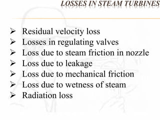 LOSSES IN STEAM TURBINES 
 Residual velocity loss 
 Losses in regulating valves 
 Loss due to steam friction in nozzle 
 Loss due to leakage 
 Loss due to mechanical friction 
 Loss due to wetness of steam 
 Radiation loss 
 
