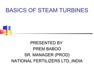 BASICS OF STEAM TURBINES
PRESENTED BY
PREM BABOO
SR. MANAGER (PROD)
NATIONAL FERTILIZERS LTD.,INDIA
 