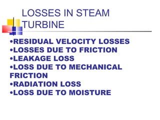 LOSSES IN STEAM
TURBINE
•RESIDUAL VELOCITY LOSSES
•LOSSES DUE TO FRICTION
•LEAKAGE LOSS
•LOSS DUE TO MECHANICAL
FRICTION
•RADIATION LOSS
•LOSS DUE TO MOISTURE
 