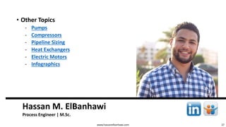 27
Hassan M. ElBanhawi
Process Engineer | M.Sc.
www.hassanelbanhawi.com
• Other Topics
‐ Pumps
‐ Compressors
‐ Pipeline Sizing
‐ Heat Exchangers
‐ Electric Motors
‐ Infographics
 