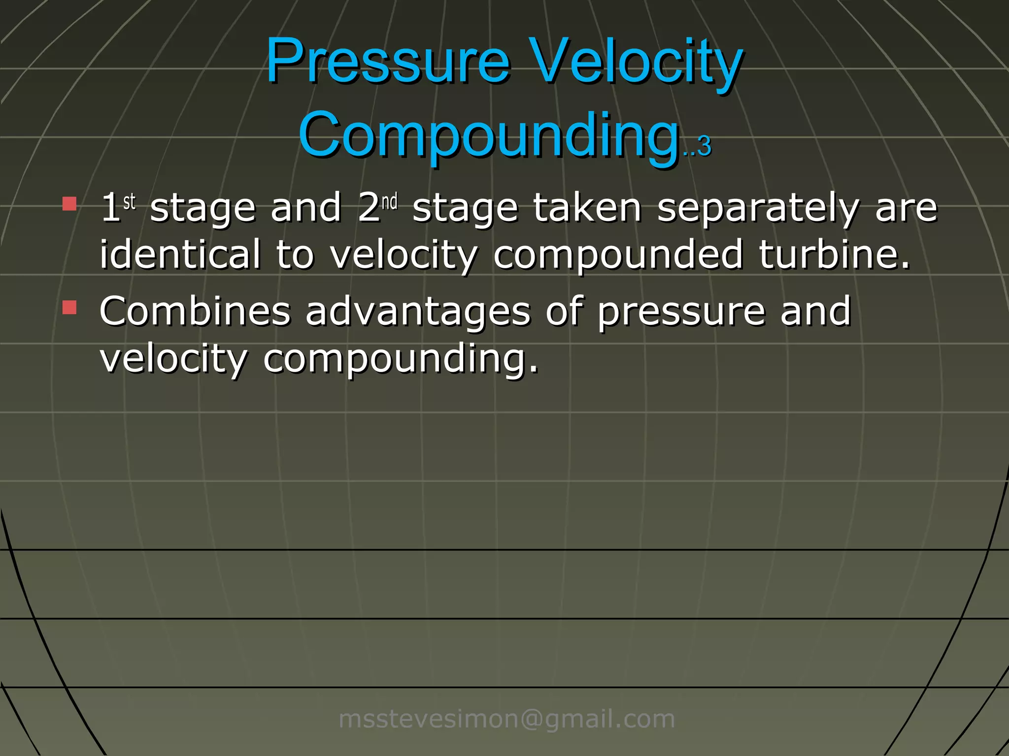 Pressure Velocity
Compounding..3




1st stage and 2nd stage taken separately are
identical to velocity compounded turbine.
Combines advantages of pressure and
velocity compounding.

msstevesimon@gmail.com

 