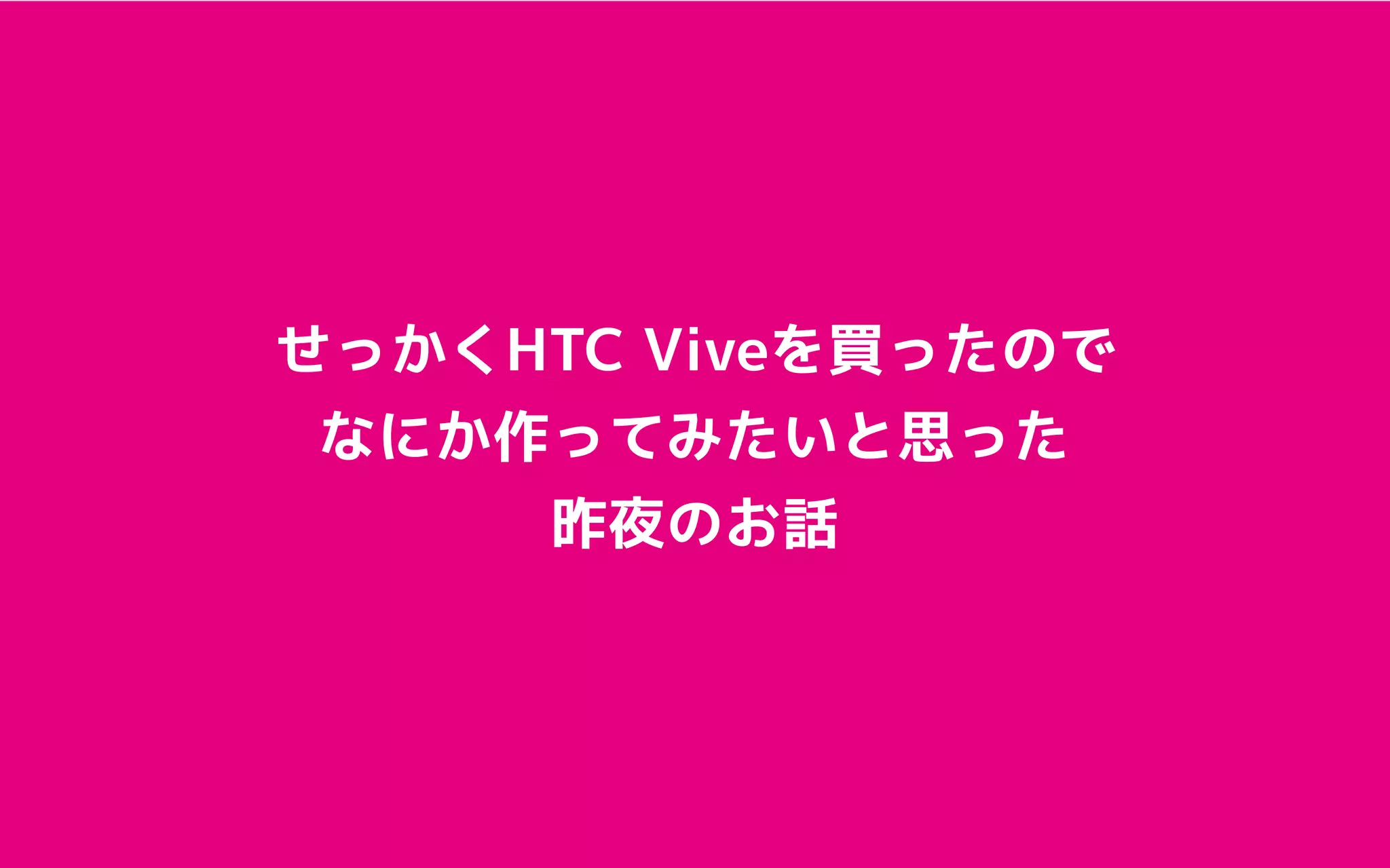 せっかくHTC Viveを買ったので
なにか作ってみたいと思った
昨夜のお話
 