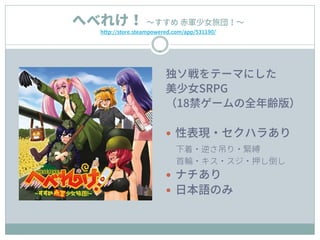 独ソ戦をテーマにした
美少女SRPG
（18禁ゲームの全年齢版）
 性表現・セクハラあり
下着・逆さ吊り・緊縛
首輪・キス・スジ・押し倒し
 ナチあり
 日本語のみ
へべれけ！ ～すすめ 赤軍少女旅団！～
http://store.steampowered.com/app/531190/
 