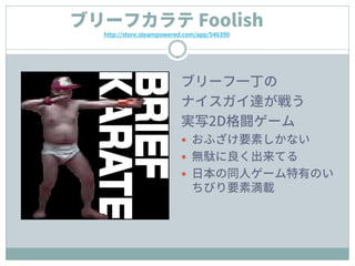 ブリーフ一丁の
ナイスガイ達が戦う
実写2D格闘ゲーム
 おふざけ要素しかない
 無駄に良く出来てる
 日本の同人ゲーム特有のい
ちびり要素満載
ブリーフカラテ Foolish
http://store.steampowered.com/app/546390
 