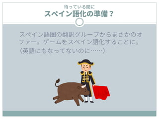 待っている間に
スペイン語化の準備？
スペイン語圏の翻訳グループからまさかのオ
ファー。ゲームをスペイン語化することに。
（英語にもなってないのに……）
 