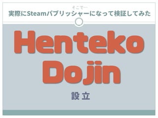 そこで…
実際にSteamパブリッシャーになって検証してみた
Henteko
Dojin
設 立
 