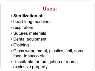 Uses:
 Sterilization of
 heart-lung machines
 respirators
 Sutures materials
 Dental equipment
 Clothing
 Glass wear, metal, plastics, soil, some
food, tobacco etc
 Unsuitable for fumigation of rooms-
explosive property
 