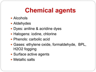 Chemical agents
 Alcohols
 Aldehydes
 Dyes: aniline & acridine dyes
 Halogens: iodine, chlorine
 Phenols: carbolic acid
 Gases: ethylene oxide, formaldehyde, BPL,
H2O2 fogging
 Surface active agents
 Metallic salts
 