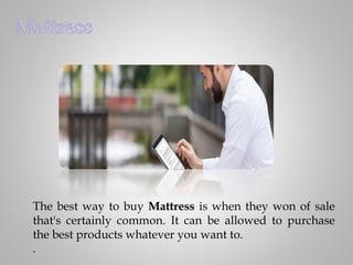 The best way to buy Mattress is when they won of sale
that's certainly common. It can be allowed to purchase
the best products whatever you want to.
.
 