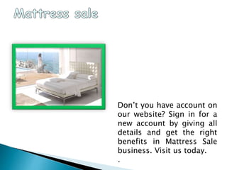 Don’t you have account on
our website? Sign in for a
new account by giving all
details and get the right
benefits in Mattress Sale
business. Visit us today.
.
 