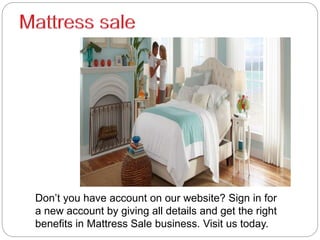 Don’t you have account on our website? Sign in for
a new account by giving all details and get the right
benefits in Mattress Sale business. Visit us today.