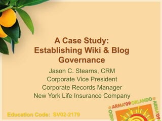 A Case Study:Establishing Wiki & Blog Governance Jason C. Stearns, CRM Corporate Vice President Corporate Records Manager New York Life Insurance Company EducationCode:  SV02-2179  