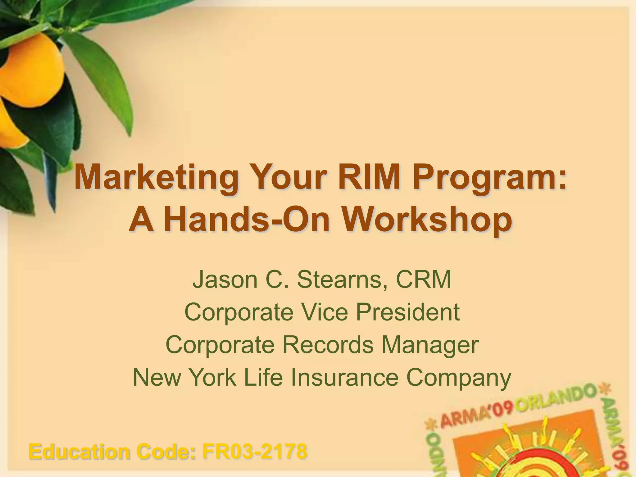 Marketing Your RIM Program:A Hands-On WorkshopJason C. Stearns, CRMCorporate Vice PresidentCorporate Records ManagerNew York Life Insurance CompanyEducationCode: FR03-2178