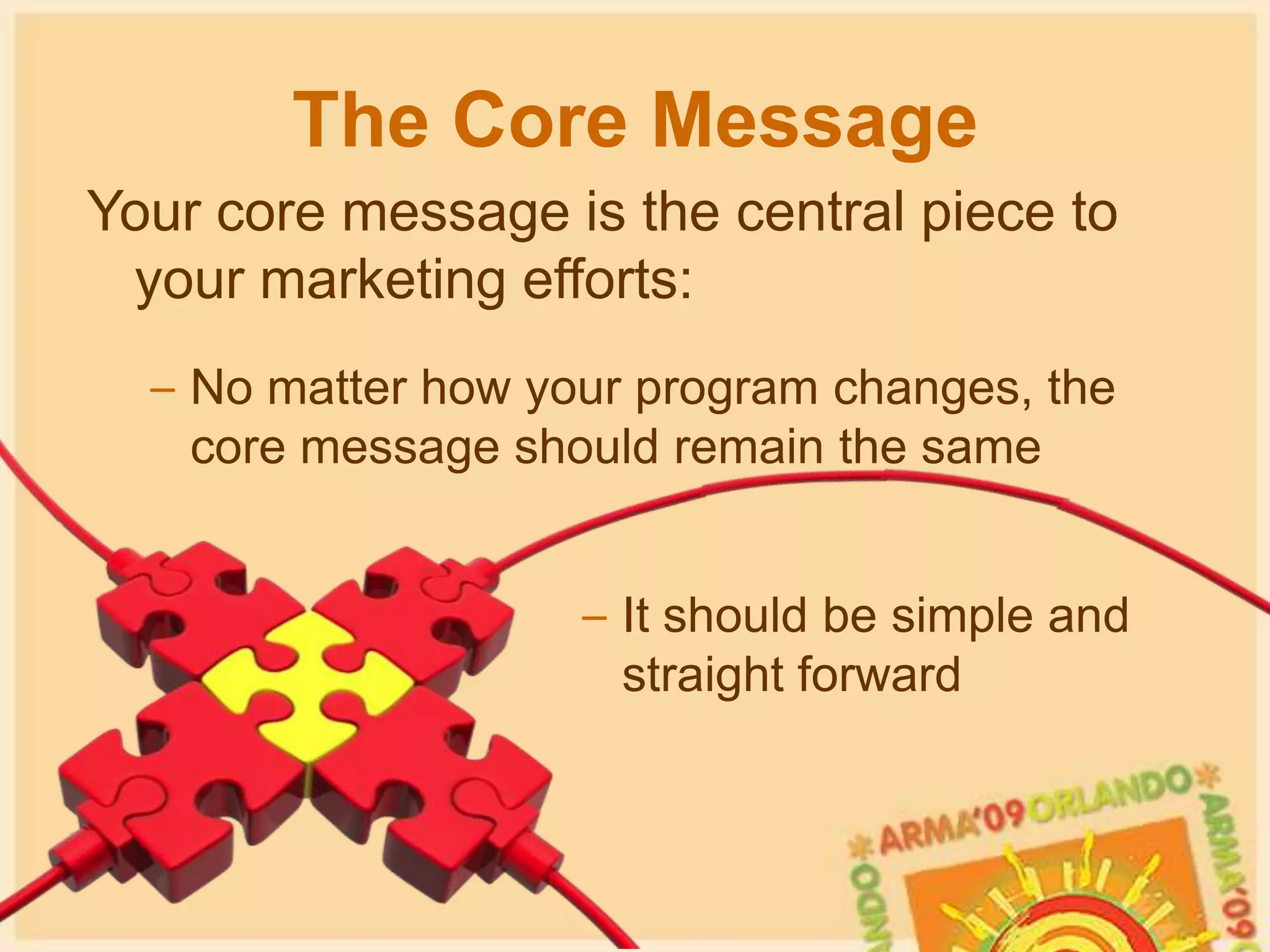 The Core MessageYour core message is the central piece to your marketing efforts:It defines the main purpose or point you are trying to convey