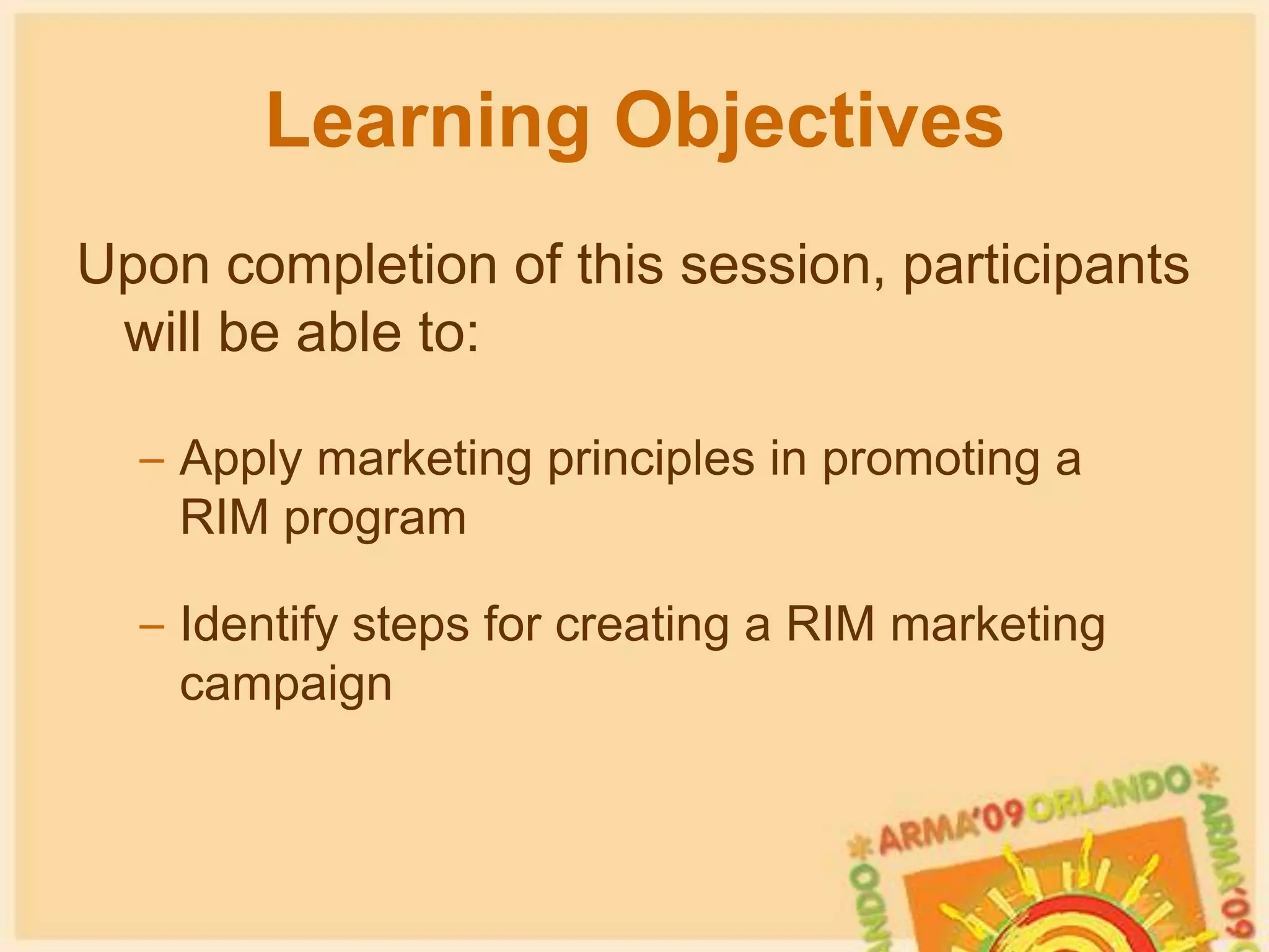 Learning ObjectivesUpon completion of this session, participants will be able to:Apply marketing principles in promoting a  RIM programIdentify steps for creating a RIM marketing campaign