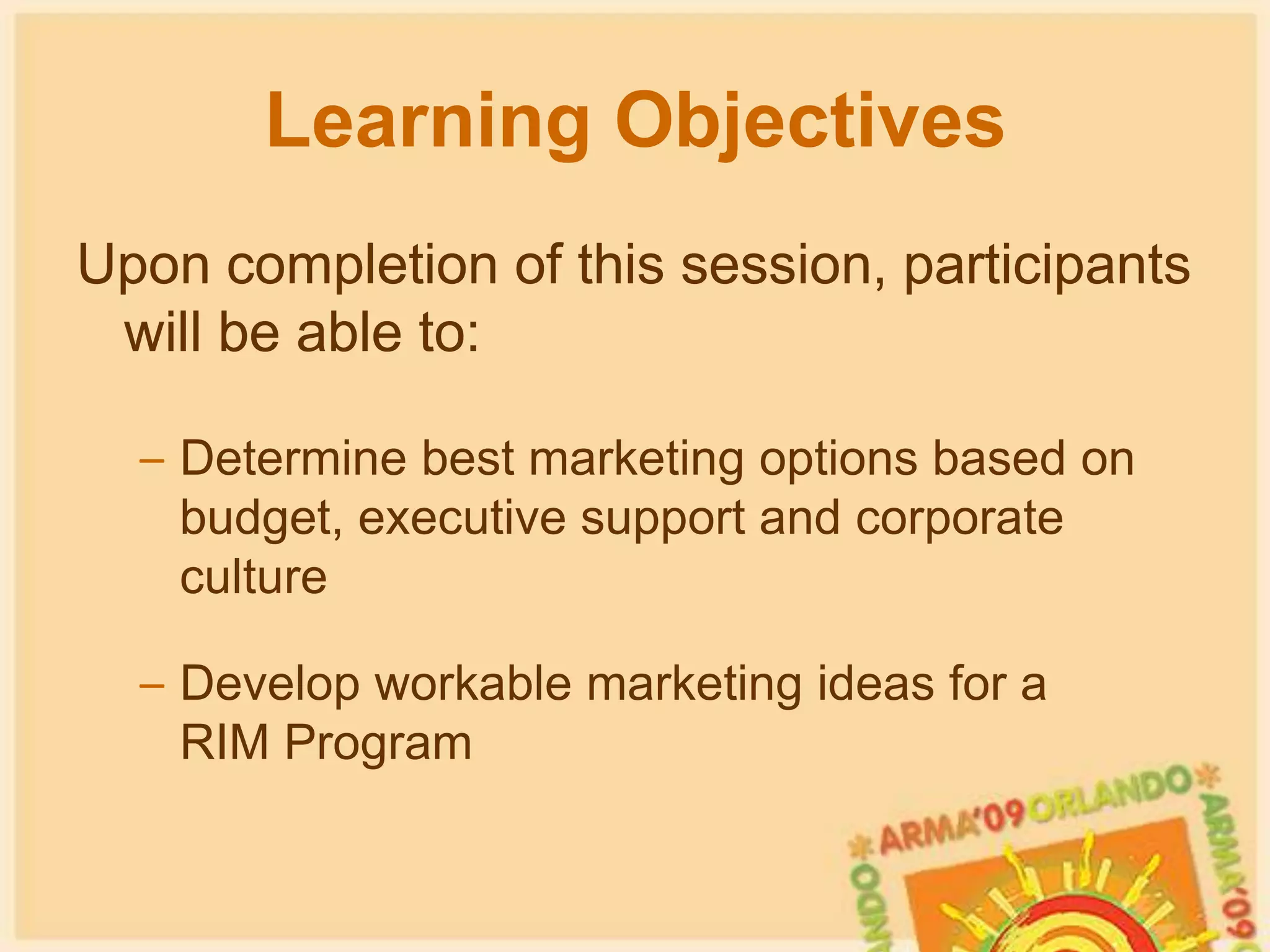 Learning ObjectivesUpon completion of this session, participants will be able to:Determine best marketing options based on budget, executive support and corporate culture