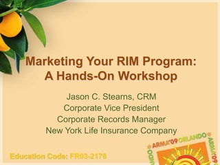 Marketing Your RIM Program:A Hands-On Workshop Jason C. Stearns, CRM Corporate Vice President Corporate Records Manager New York Life Insurance Company EducationCode: FR03-2178 