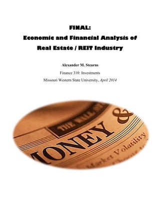 FINAL:
Economic and Financial Analysis of
Real Estate / REIT Industry
Alexander M. Stearns
Finance 310: Investments
Missouri Western State University, April 2014
 